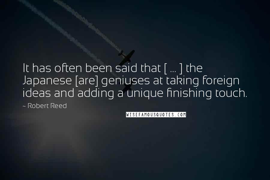 Robert Reed Quotes: It has often been said that [ ... ] the Japanese [are] geniuses at taking foreign ideas and adding a unique finishing touch.