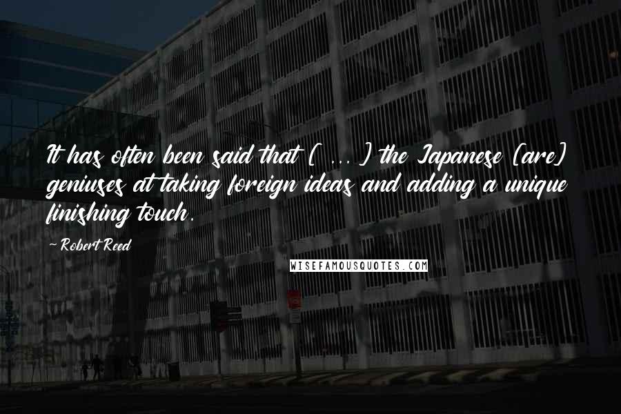 Robert Reed Quotes: It has often been said that [ ... ] the Japanese [are] geniuses at taking foreign ideas and adding a unique finishing touch.