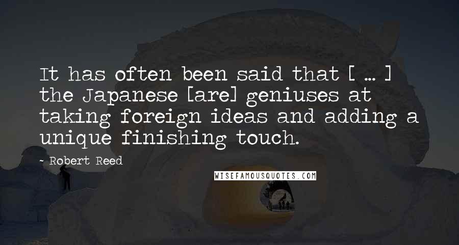 Robert Reed Quotes: It has often been said that [ ... ] the Japanese [are] geniuses at taking foreign ideas and adding a unique finishing touch.