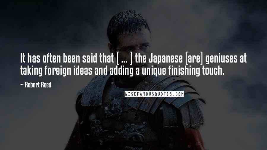 Robert Reed Quotes: It has often been said that [ ... ] the Japanese [are] geniuses at taking foreign ideas and adding a unique finishing touch.