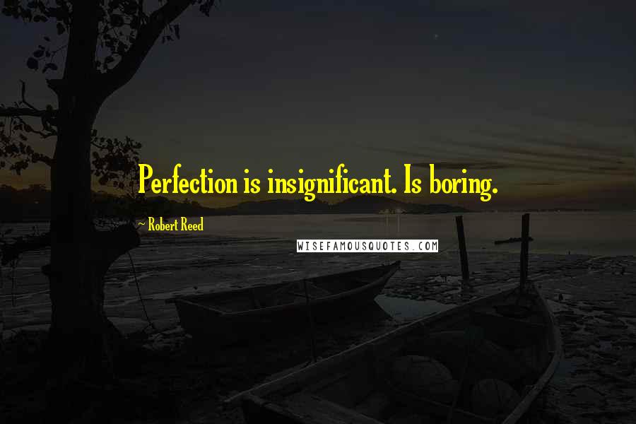 Robert Reed Quotes: Perfection is insignificant. Is boring.