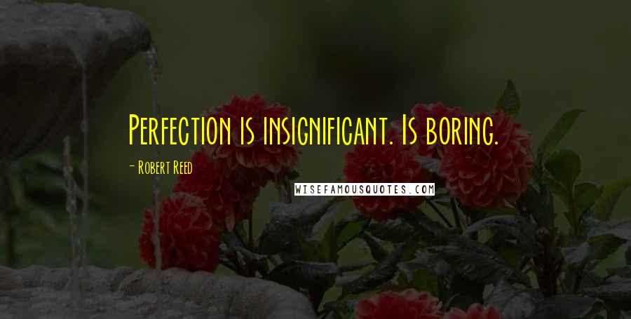 Robert Reed Quotes: Perfection is insignificant. Is boring.