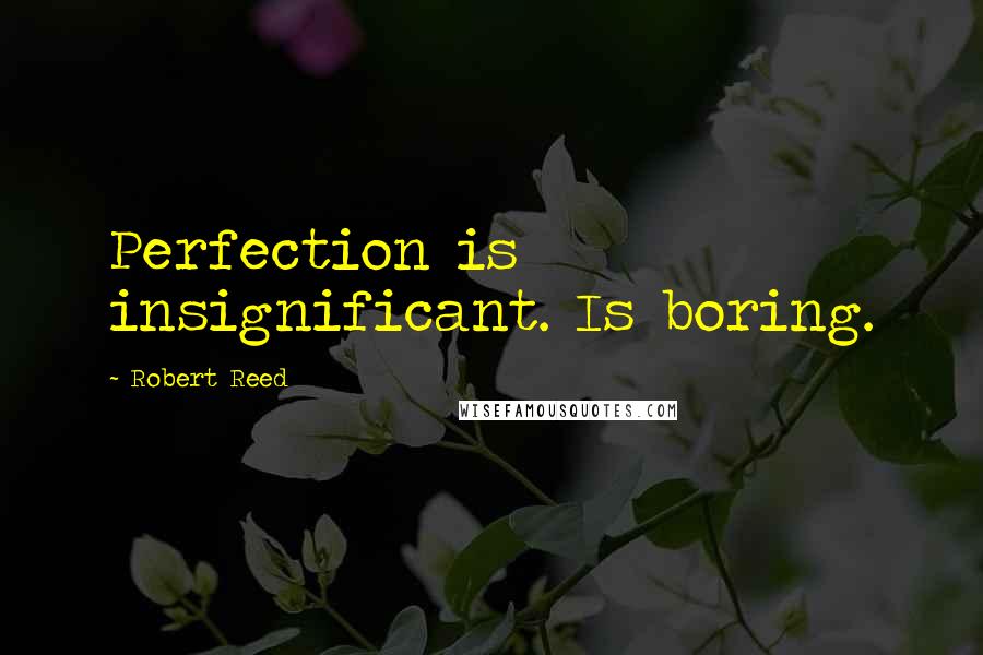Robert Reed Quotes: Perfection is insignificant. Is boring.