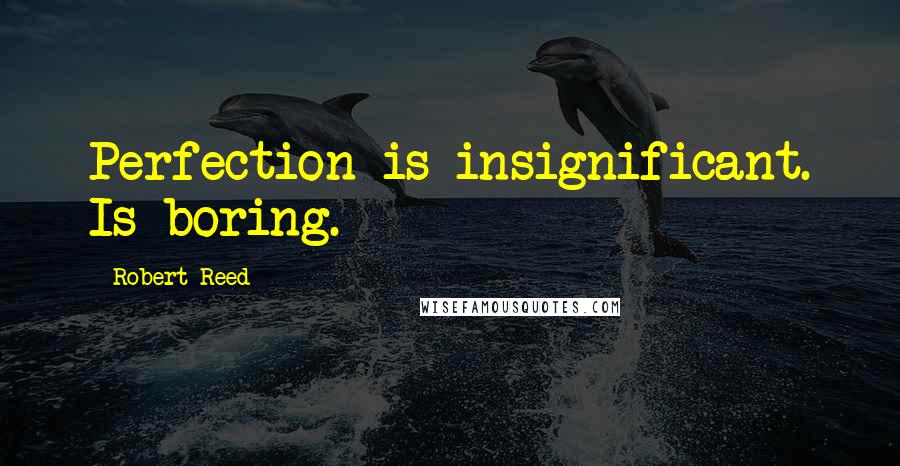 Robert Reed Quotes: Perfection is insignificant. Is boring.