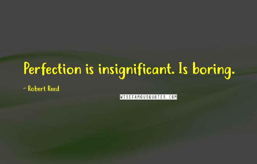 Robert Reed Quotes: Perfection is insignificant. Is boring.