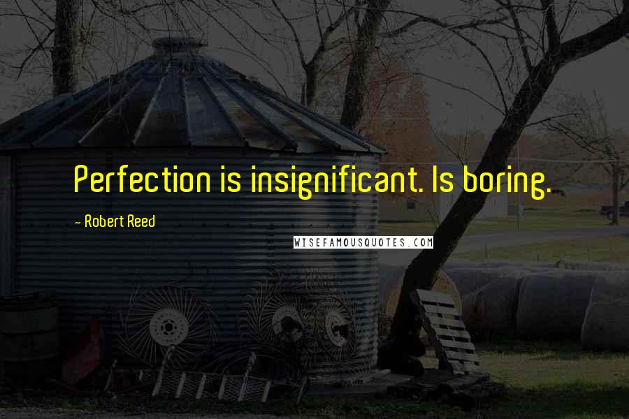 Robert Reed Quotes: Perfection is insignificant. Is boring.