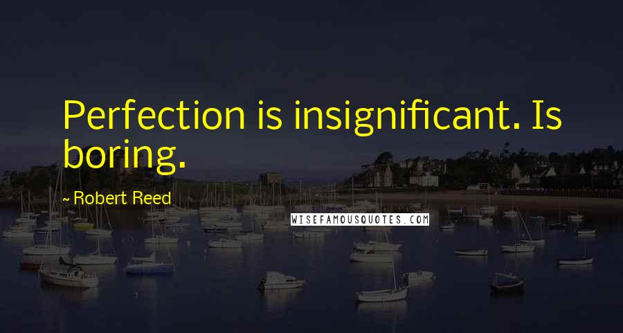 Robert Reed Quotes: Perfection is insignificant. Is boring.
