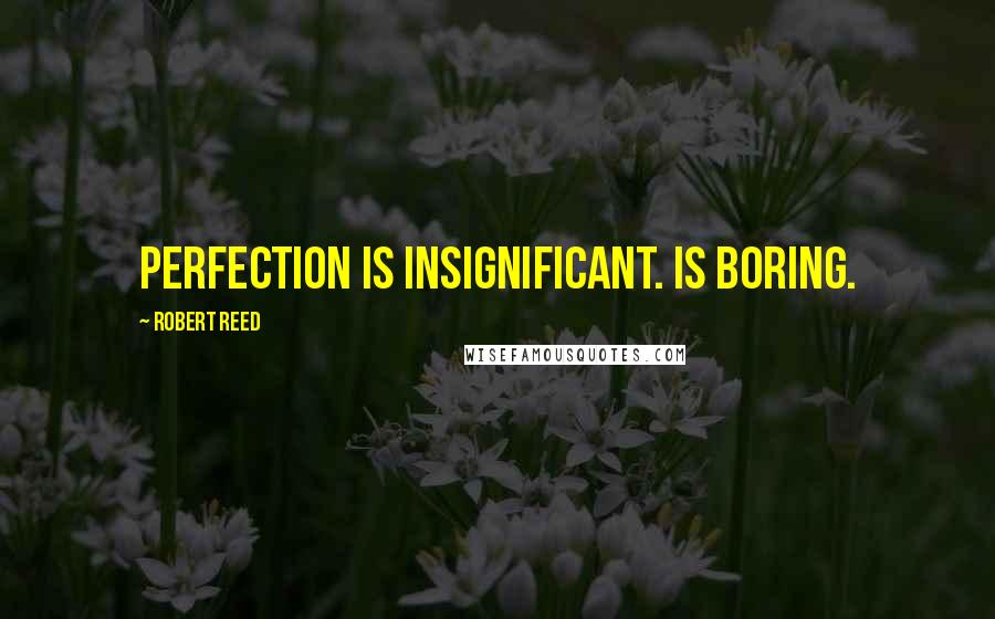Robert Reed Quotes: Perfection is insignificant. Is boring.