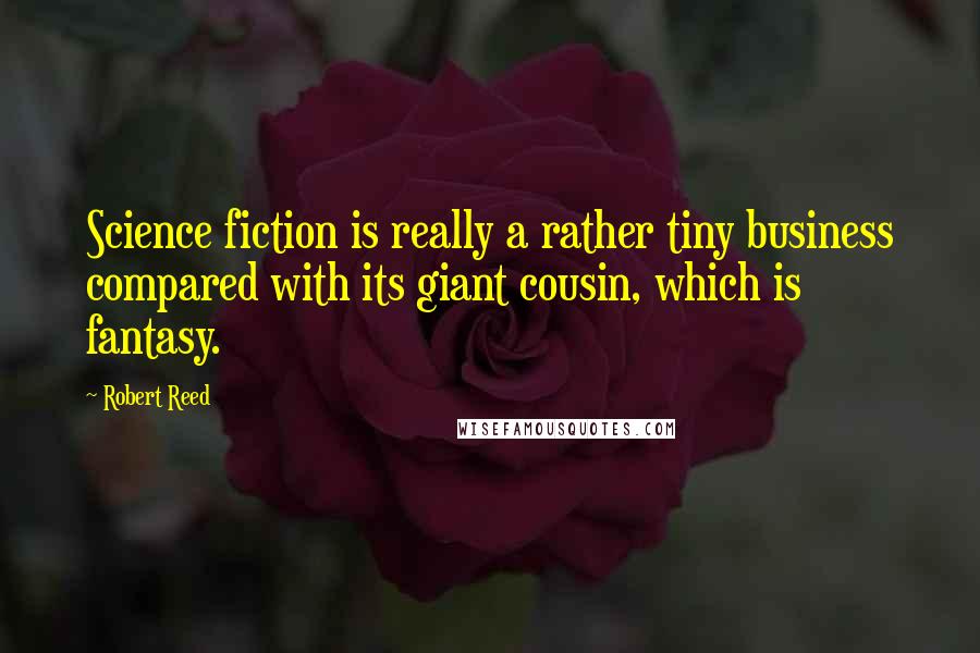 Robert Reed Quotes: Science fiction is really a rather tiny business compared with its giant cousin, which is fantasy.