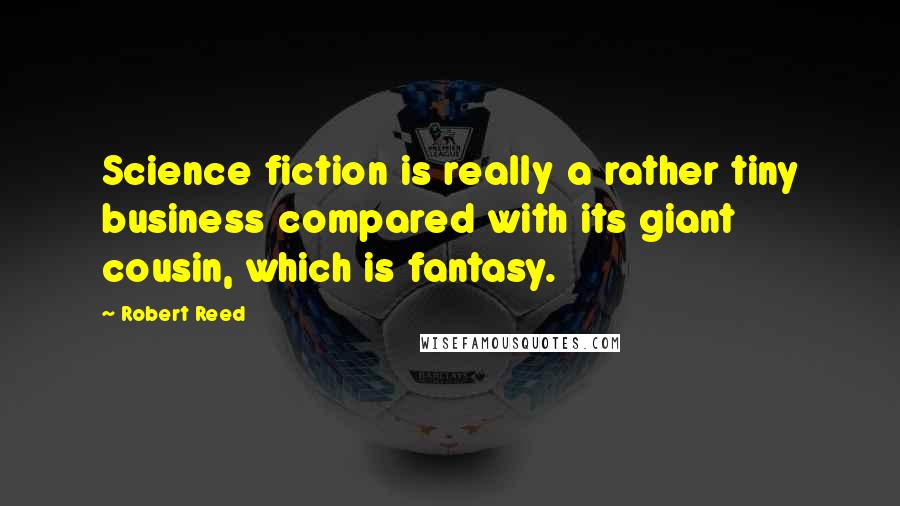 Robert Reed Quotes: Science fiction is really a rather tiny business compared with its giant cousin, which is fantasy.