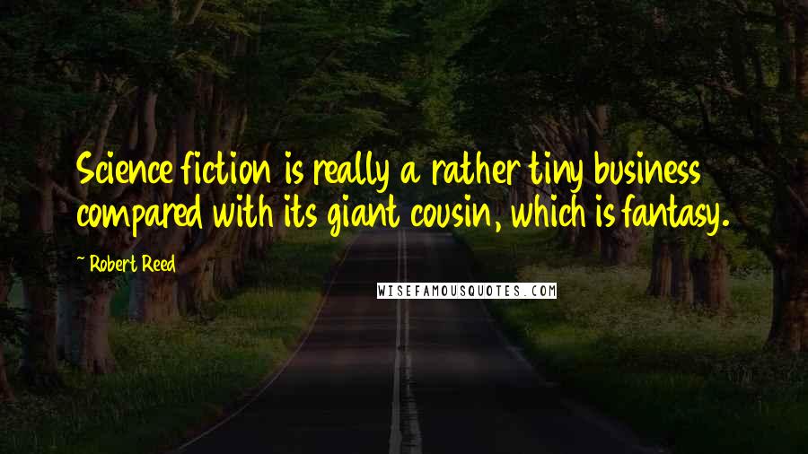 Robert Reed Quotes: Science fiction is really a rather tiny business compared with its giant cousin, which is fantasy.