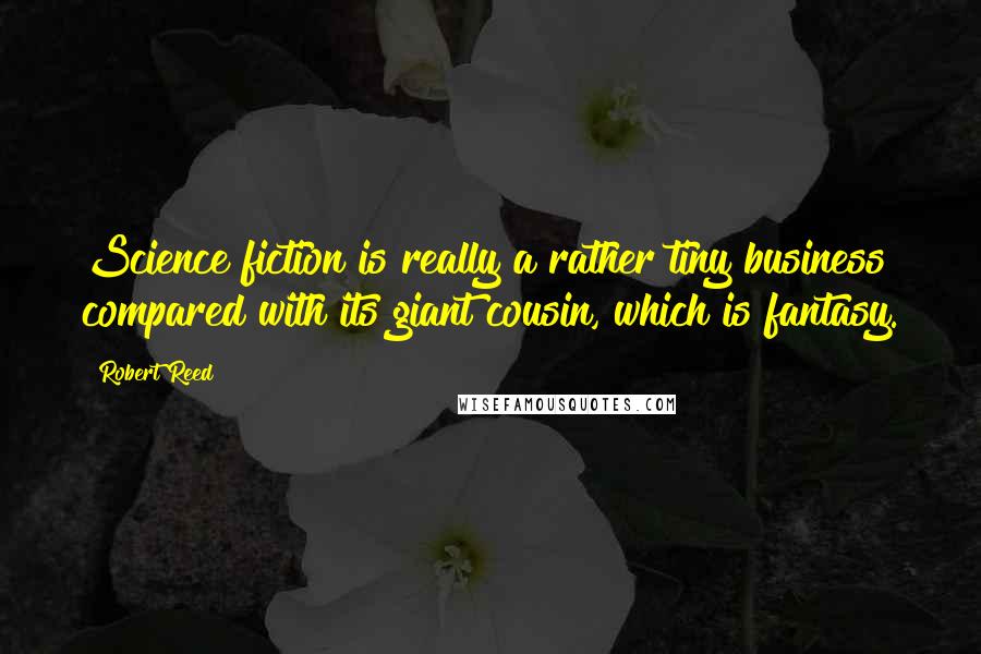 Robert Reed Quotes: Science fiction is really a rather tiny business compared with its giant cousin, which is fantasy.