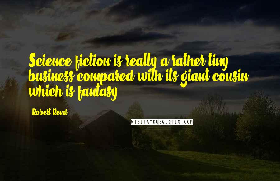 Robert Reed Quotes: Science fiction is really a rather tiny business compared with its giant cousin, which is fantasy.