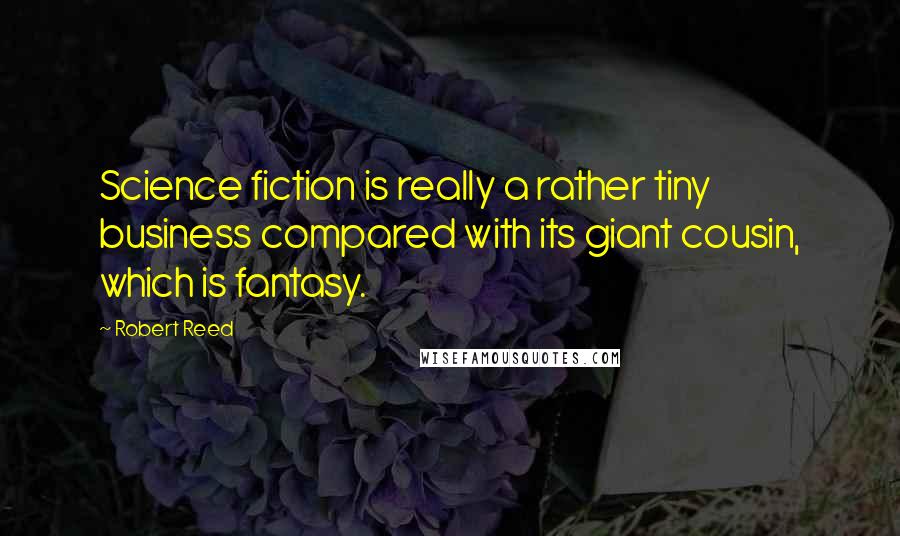 Robert Reed Quotes: Science fiction is really a rather tiny business compared with its giant cousin, which is fantasy.