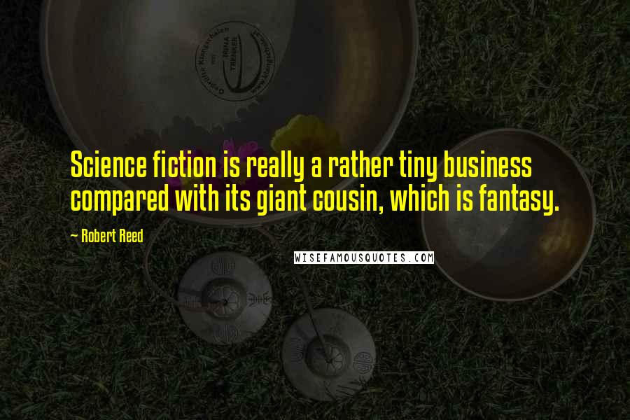 Robert Reed Quotes: Science fiction is really a rather tiny business compared with its giant cousin, which is fantasy.