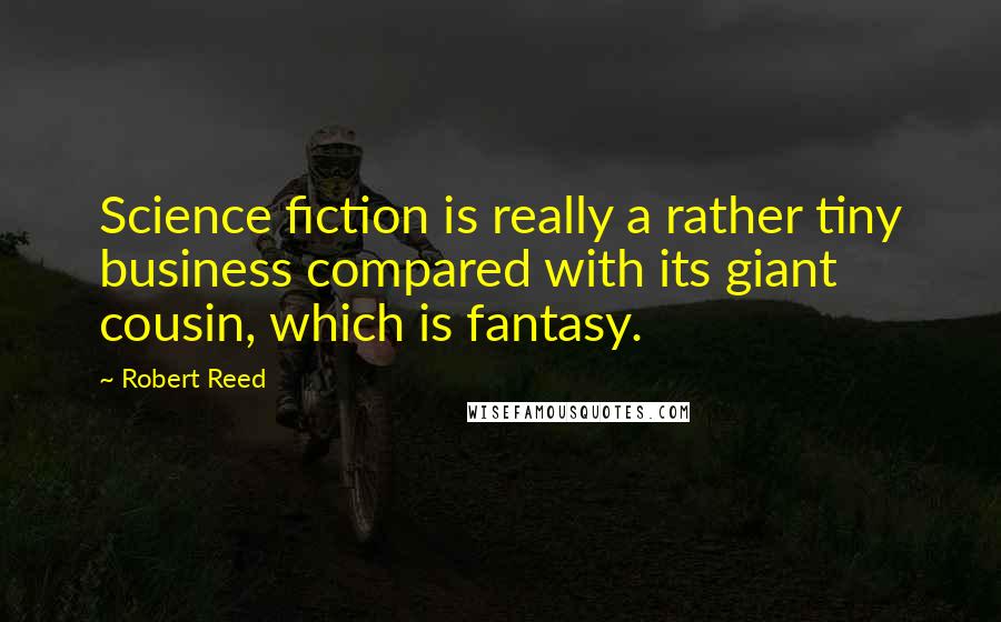 Robert Reed Quotes: Science fiction is really a rather tiny business compared with its giant cousin, which is fantasy.