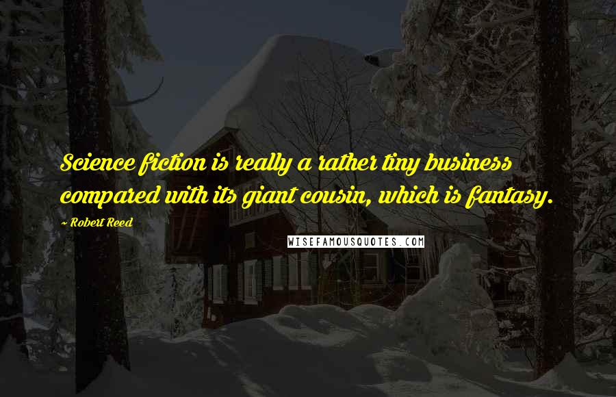 Robert Reed Quotes: Science fiction is really a rather tiny business compared with its giant cousin, which is fantasy.