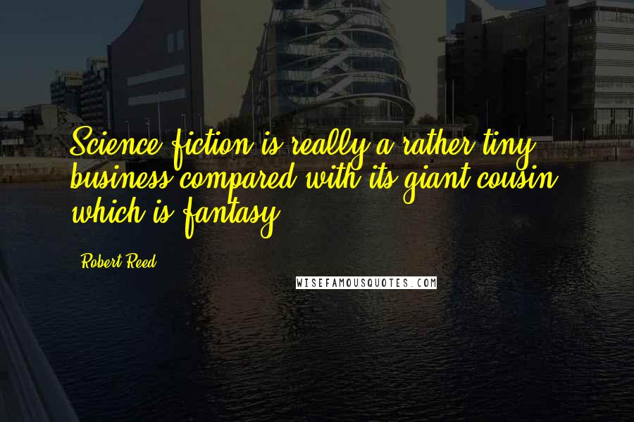 Robert Reed Quotes: Science fiction is really a rather tiny business compared with its giant cousin, which is fantasy.