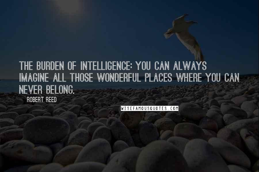Robert Reed Quotes: The burden of intelligence: you can always imagine all those wonderful places where you can never belong.