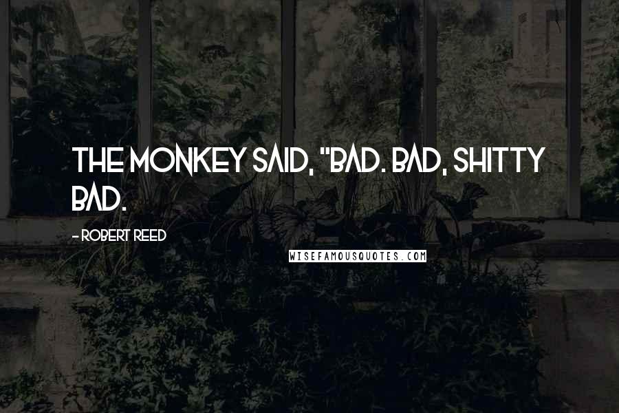 Robert Reed Quotes: The monkey said, "Bad. Bad, shitty bad.