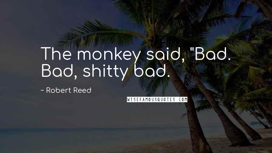 Robert Reed Quotes: The monkey said, "Bad. Bad, shitty bad.