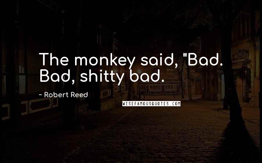 Robert Reed Quotes: The monkey said, "Bad. Bad, shitty bad.