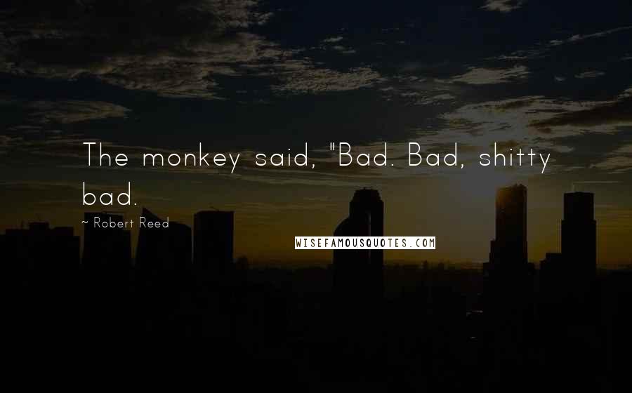 Robert Reed Quotes: The monkey said, "Bad. Bad, shitty bad.