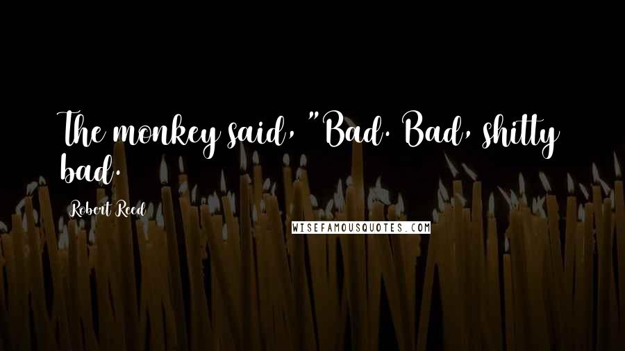 Robert Reed Quotes: The monkey said, "Bad. Bad, shitty bad.