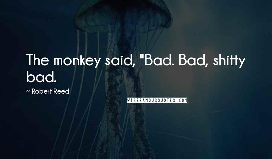 Robert Reed Quotes: The monkey said, "Bad. Bad, shitty bad.