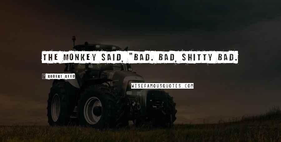 Robert Reed Quotes: The monkey said, "Bad. Bad, shitty bad.