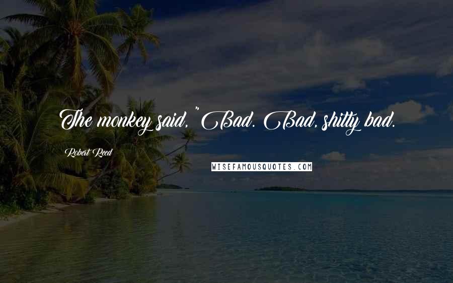Robert Reed Quotes: The monkey said, "Bad. Bad, shitty bad.