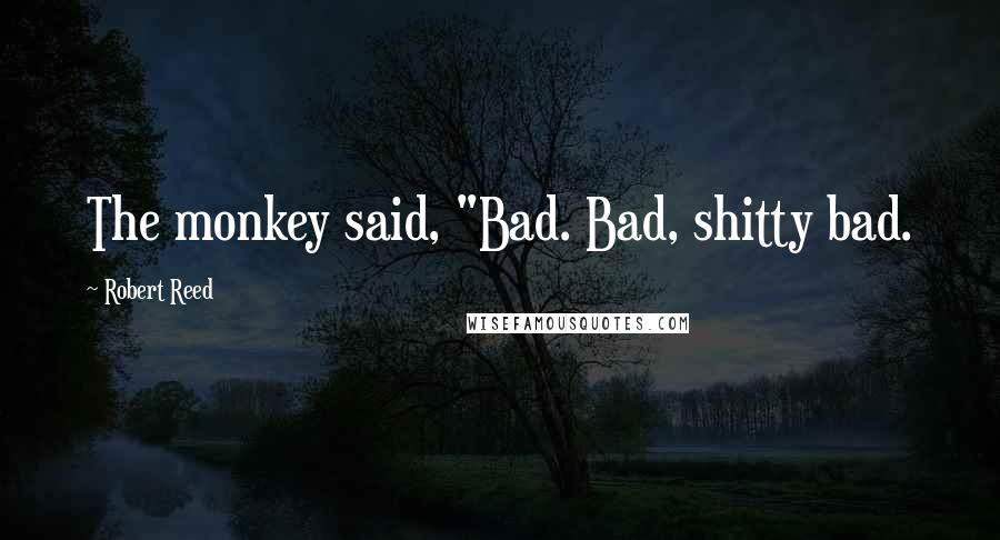 Robert Reed Quotes: The monkey said, "Bad. Bad, shitty bad.