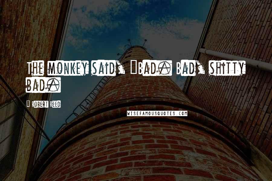 Robert Reed Quotes: The monkey said, "Bad. Bad, shitty bad.