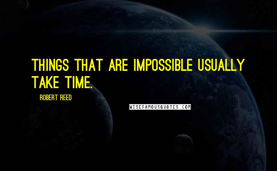 Robert Reed Quotes: Things that are impossible usually take time.