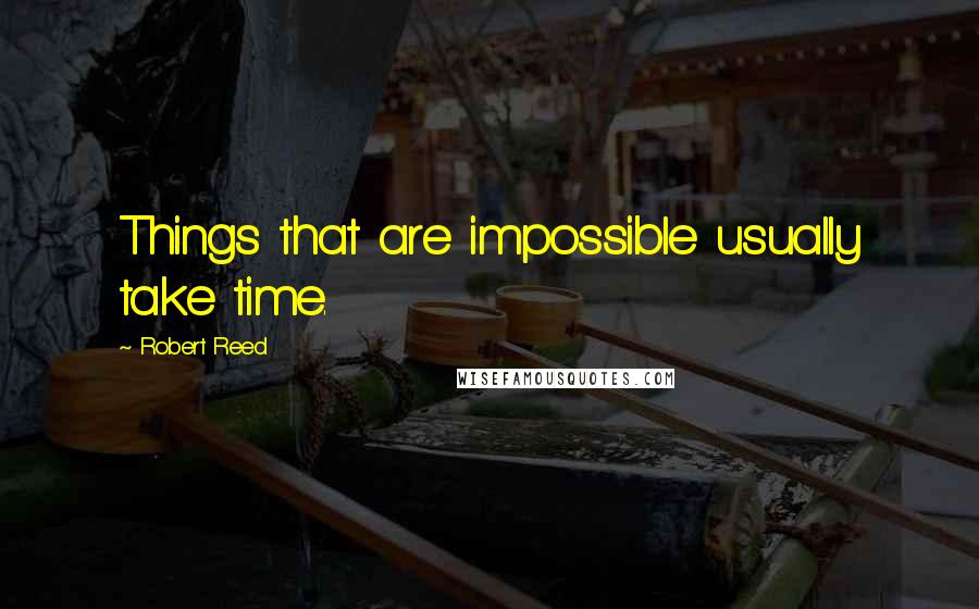 Robert Reed Quotes: Things that are impossible usually take time.