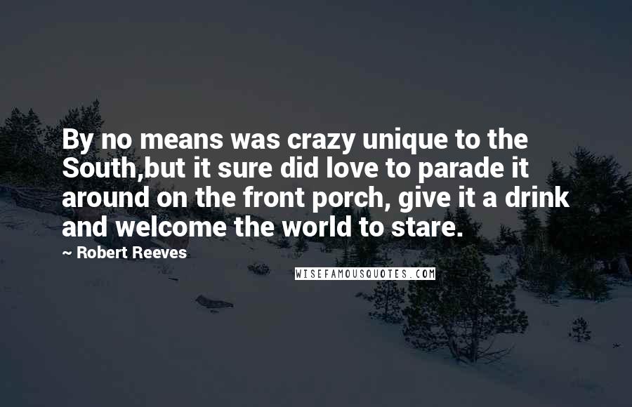 Robert Reeves Quotes: By no means was crazy unique to the South,but it sure did love to parade it around on the front porch, give it a drink and welcome the world to stare.