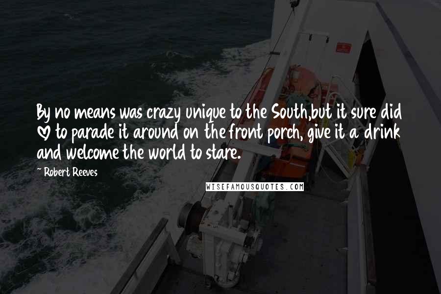 Robert Reeves Quotes: By no means was crazy unique to the South,but it sure did love to parade it around on the front porch, give it a drink and welcome the world to stare.