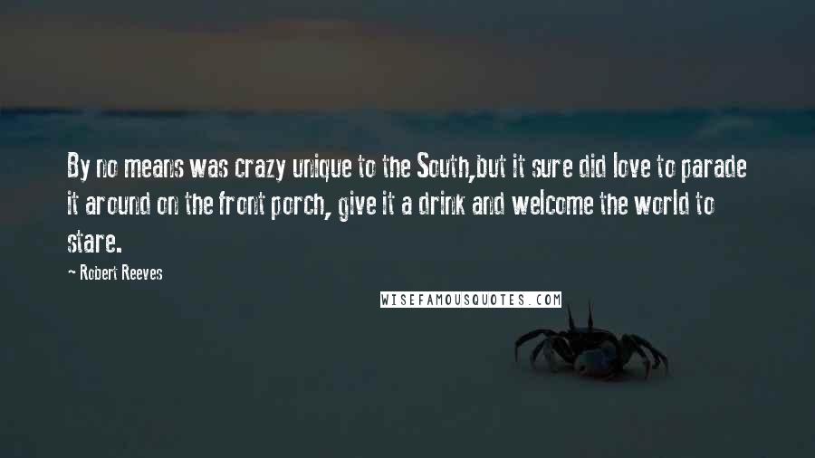 Robert Reeves Quotes: By no means was crazy unique to the South,but it sure did love to parade it around on the front porch, give it a drink and welcome the world to stare.
