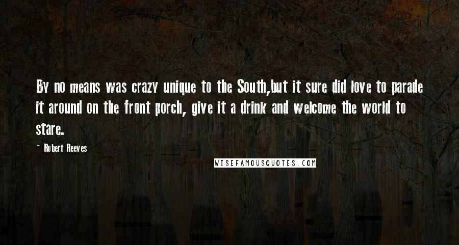 Robert Reeves Quotes: By no means was crazy unique to the South,but it sure did love to parade it around on the front porch, give it a drink and welcome the world to stare.