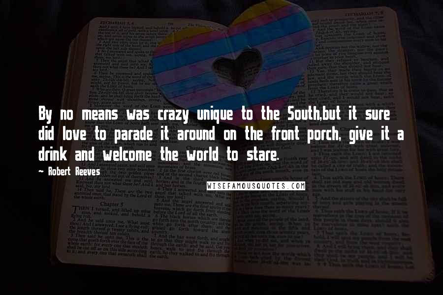 Robert Reeves Quotes: By no means was crazy unique to the South,but it sure did love to parade it around on the front porch, give it a drink and welcome the world to stare.
