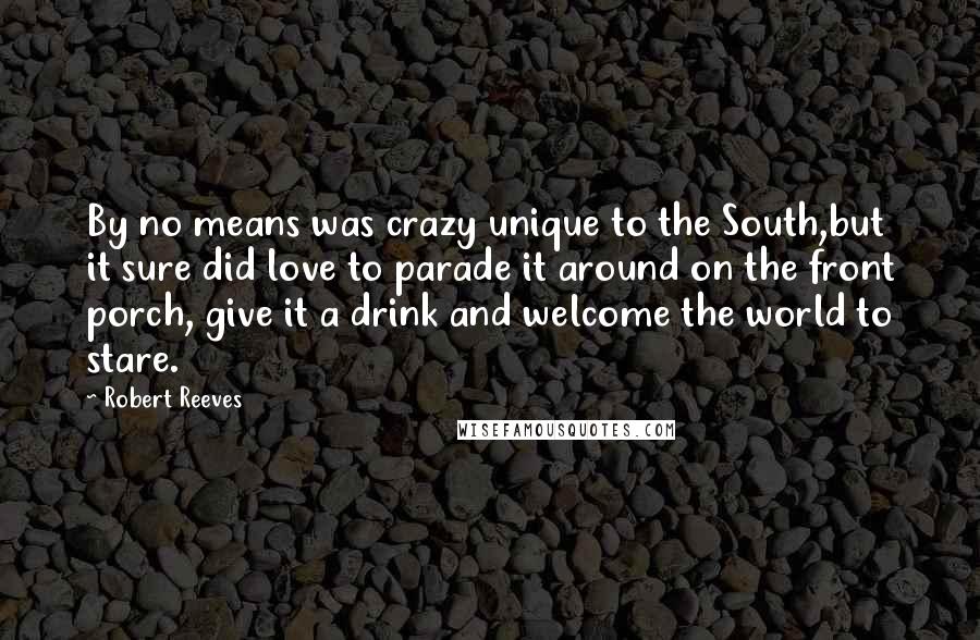 Robert Reeves Quotes: By no means was crazy unique to the South,but it sure did love to parade it around on the front porch, give it a drink and welcome the world to stare.