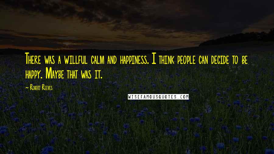 Robert Reeves Quotes: There was a willful calm and happiness. I think people can decide to be happy. Maybe that was it.