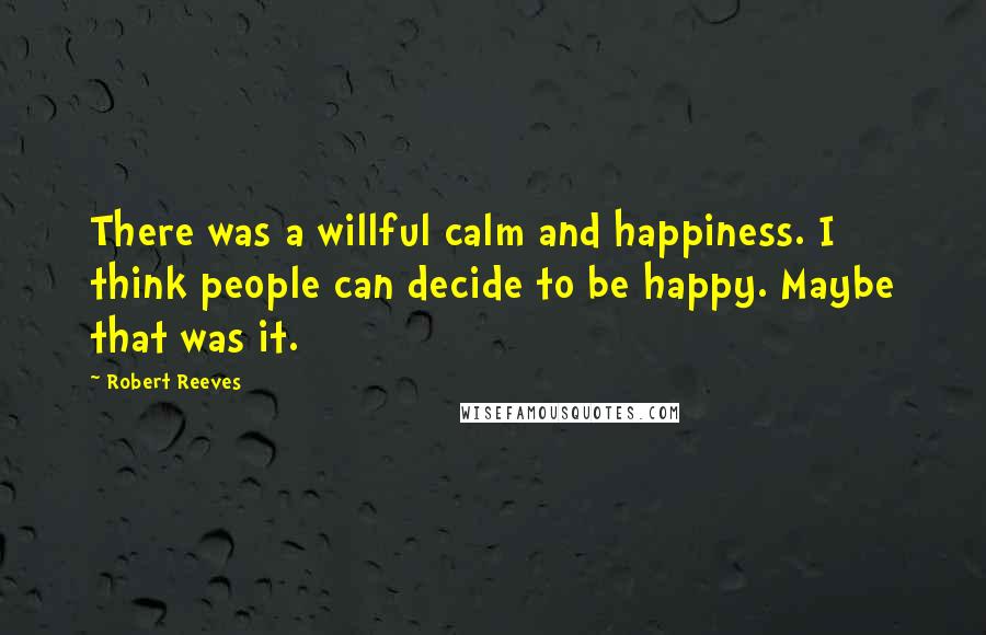 Robert Reeves Quotes: There was a willful calm and happiness. I think people can decide to be happy. Maybe that was it.