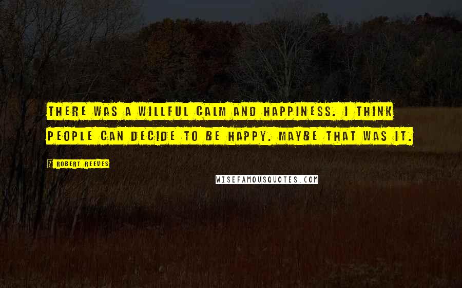 Robert Reeves Quotes: There was a willful calm and happiness. I think people can decide to be happy. Maybe that was it.