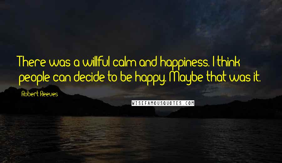 Robert Reeves Quotes: There was a willful calm and happiness. I think people can decide to be happy. Maybe that was it.