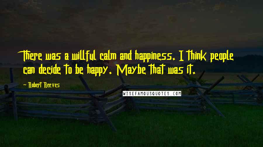 Robert Reeves Quotes: There was a willful calm and happiness. I think people can decide to be happy. Maybe that was it.