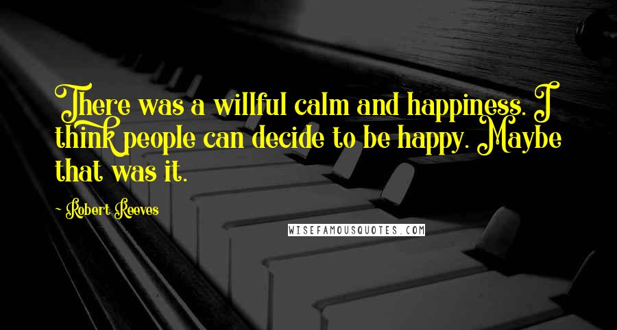 Robert Reeves Quotes: There was a willful calm and happiness. I think people can decide to be happy. Maybe that was it.