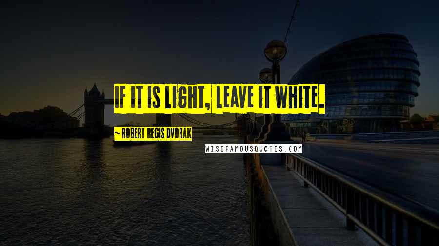 Robert Regis Dvorak Quotes: If it is light, leave it white.