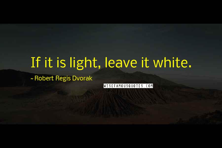 Robert Regis Dvorak Quotes: If it is light, leave it white.