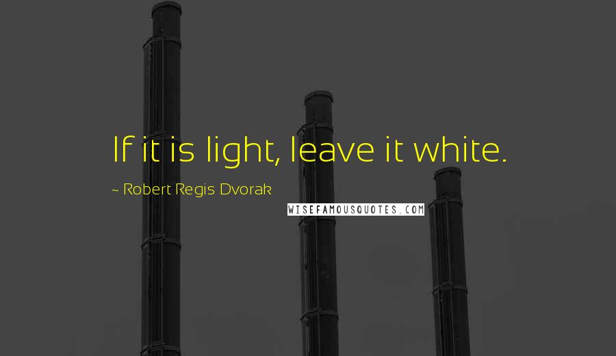 Robert Regis Dvorak Quotes: If it is light, leave it white.